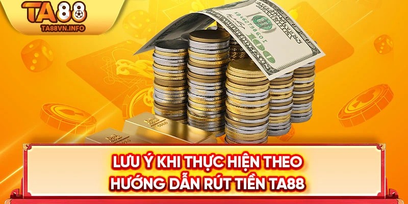 Lưu ý khi thực hiện theo hướng dẫn rút tiền TA88